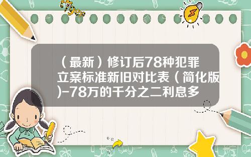 （最新）修订后78种犯罪立案标准新旧对比表（简化版)-78万的千分之二利息多少