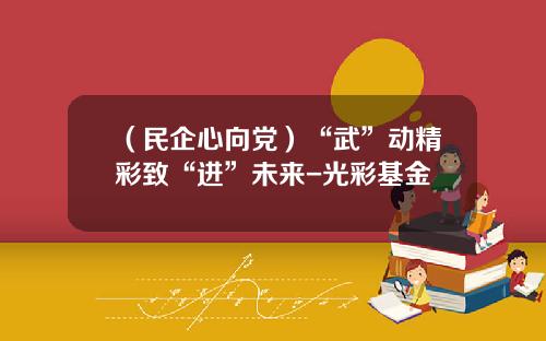 （民企心向党）“武”动精彩致“进”未来-光彩基金