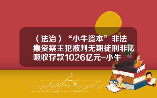 （法治）“小牛资本”非法集资案主犯被判无期徒刑非法吸收存款1026亿元-小牛基金怎么样