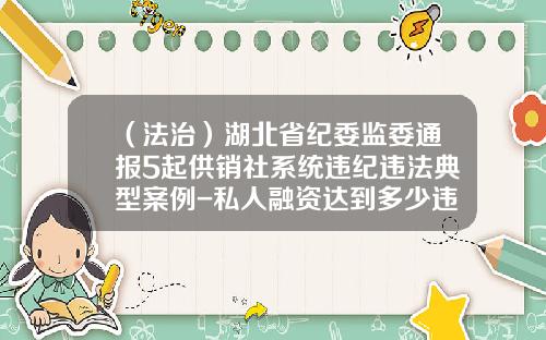 （法治）湖北省纪委监委通报5起供销社系统违纪违法典型案例-私人融资达到多少违法