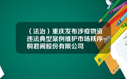 （法治）重庆发布涉疫物资违法典型案例维护市场秩序-桐君阁股份有限公司