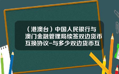 （港澳台）中国人民银行与澳门金融管理局续签双边货币互换协议-与多少双边货币互换协议