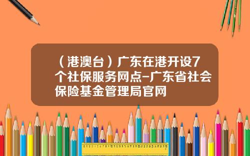 （港澳台）广东在港开设7个社保服务网点-广东省社会保险基金管理局官网