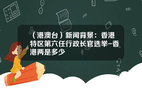 （港澳台）新闻背景：香港特区第六任行政长官选举-香港两是多少