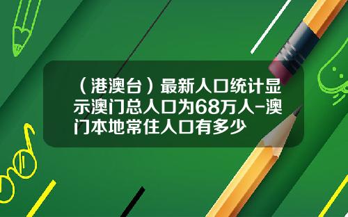 （港澳台）最新人口统计显示澳门总人口为68万人-澳门本地常住人口有多少