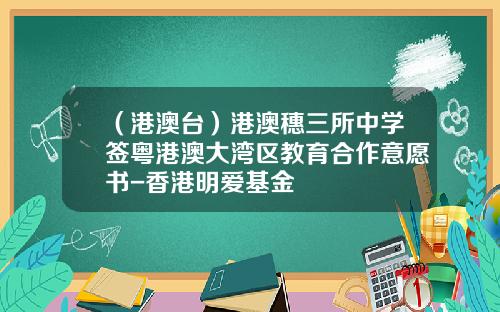 （港澳台）港澳穗三所中学签粤港澳大湾区教育合作意愿书-香港明爱基金