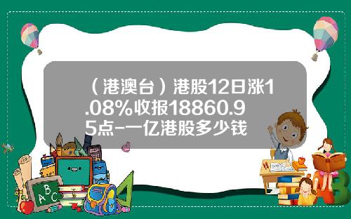 （港澳台）港股12日涨1.08%收报18860.95点-一亿港股多少钱
