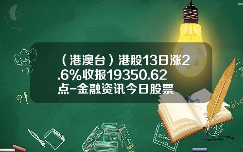 （港澳台）港股13日涨2.6%收报19350.62点-金融资讯今日股票