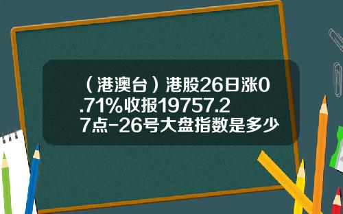 （港澳台）港股26日涨0.71%收报19757.27点-26号大盘指数是多少