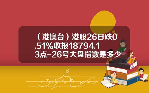 （港澳台）港股26日跌0.51%收报18794.13点-26号大盘指数是多少