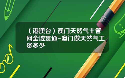 （港澳台）澳门天然气主管网全域贯通-澳门做天然气工资多少