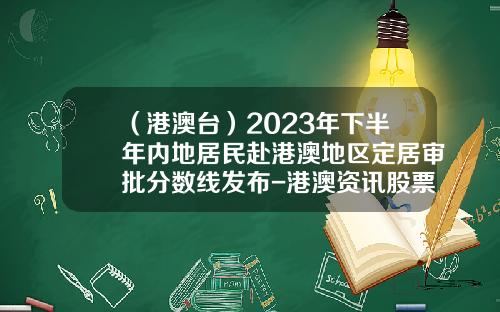 （港澳台）2023年下半年内地居民赴港澳地区定居审批分数线发布-港澳资讯股票最新消息