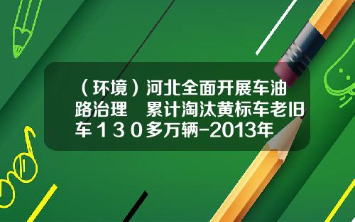 （环境）河北全面开展车油路治理　累计淘汰黄标车老旧车１３０多万辆-2013年10月铁路运输完成货运量是多少