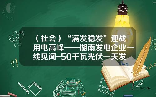 （社会）“满发稳发”迎战用电高峰——湖南发电企业一线见闻-50千瓦光伏一天发电多少度
