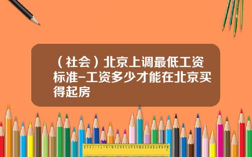 （社会）北京上调最低工资标准-工资多少才能在北京买得起房