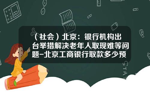 （社会）北京：银行机构出台举措解决老年人取现难等问题-北京工商银行取款多少预约