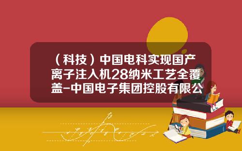 （科技）中国电科实现国产离子注入机28纳米工艺全覆盖-中国电子集团控股有限公司