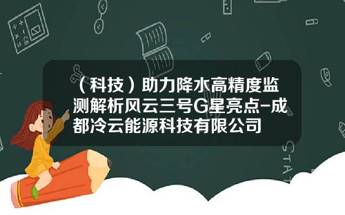（科技）助力降水高精度监测解析风云三号G星亮点-成都冷云能源科技有限公司