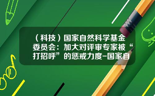（科技）国家自然科学基金委员会：加大对评审专家被“打招呼”的惩戒力度-国家自然科学基金评审