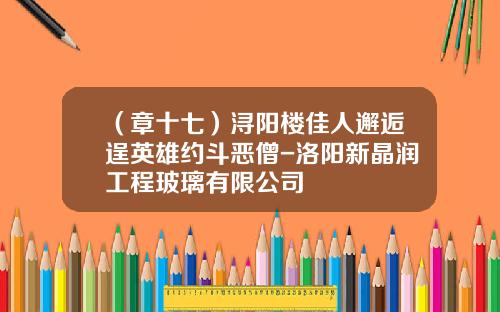 （章十七）浔阳楼佳人邂逅逞英雄约斗恶僧-洛阳新晶润工程玻璃有限公司