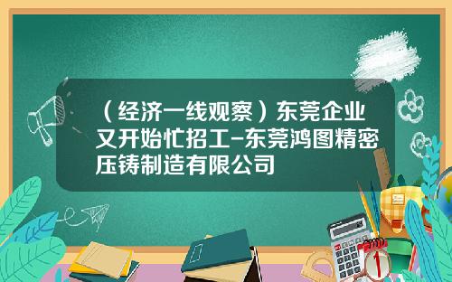 （经济一线观察）东莞企业又开始忙招工-东莞鸿图精密压铸制造有限公司