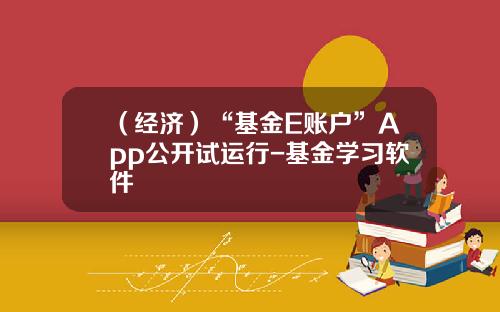 （经济）“基金E账户”App公开试运行-基金学习软件