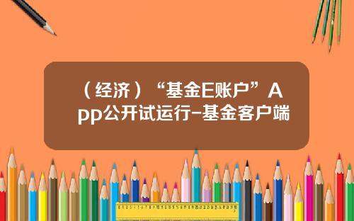 （经济）“基金E账户”App公开试运行-基金客户端
