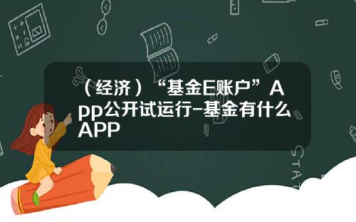 （经济）“基金E账户”App公开试运行-基金有什么APP