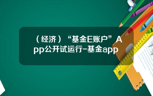（经济）“基金E账户”App公开试运行-基金app