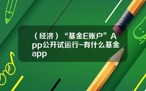 （经济）“基金E账户”App公开试运行-有什么基金app