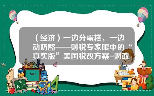 （经济）一边分蛋糕，一边动奶酪——财税专家眼中的“真实版”美国税改方案-财政赤字可控范围是多少