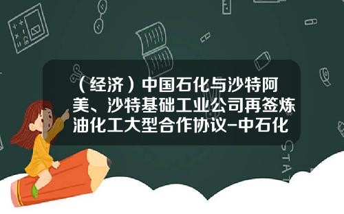 （经济）中国石化与沙特阿美、沙特基础工业公司再签炼油化工大型合作协议-中石化沙特延布项目收入多少