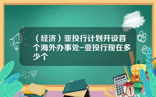 （经济）亚投行计划开设首个海外办事处-亚投行现在多少个