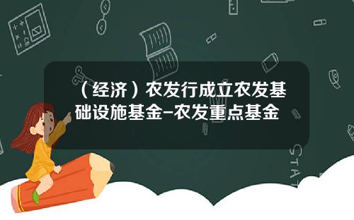 （经济）农发行成立农发基础设施基金-农发重点基金