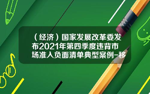 （经济）国家发展改革委发布2021年第四季度违背市场准入负面清单典型案例-移动公司负面清单内容