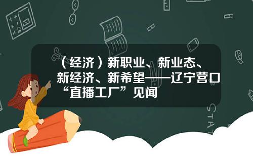 （经济）新职业、新业态、新经济、新希望——辽宁营口“直播工厂”见闻