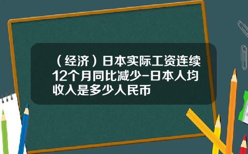 （经济）日本实际工资连续12个月同比减少-日本人均收入是多少人民币