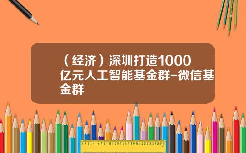 （经济）深圳打造1000亿元人工智能基金群-微信基金群