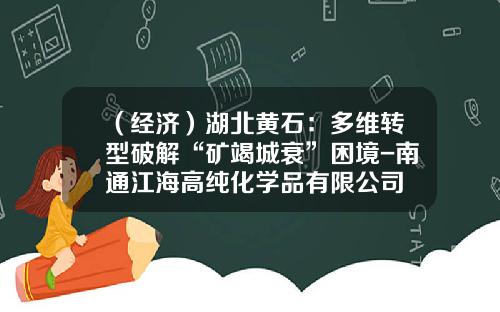 （经济）湖北黄石：多维转型破解“矿竭城衰”困境-南通江海高纯化学品有限公司