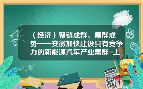 （经济）聚链成群、集群成势——安徽加快建设具有竞争力的新能源汽车产业集群-上海聚发汽车零部件有限公司