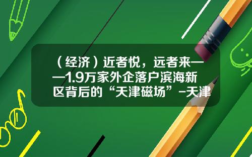 （经济）近者悦，远者来——1.9万家外企落户滨海新区背后的“天津磁场”-天津大众自动变速器有限公司