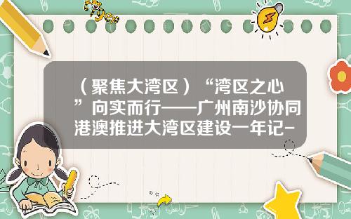 （聚焦大湾区）“湾区之心”向实而行——广州南沙协同港澳推进大湾区建设一年记-苏州晶汇置业有限公司