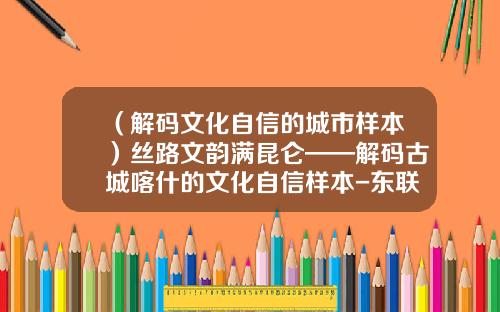 （解码文化自信的城市样本）丝路文韵满昆仑——解码古城喀什的文化自信样本-东联融资租赁有限公司官网