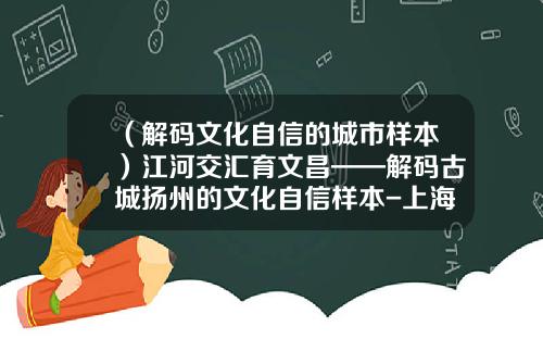 （解码文化自信的城市样本）江河交汇育文昌——解码古城扬州的文化自信样本-上海置天机械有限公司