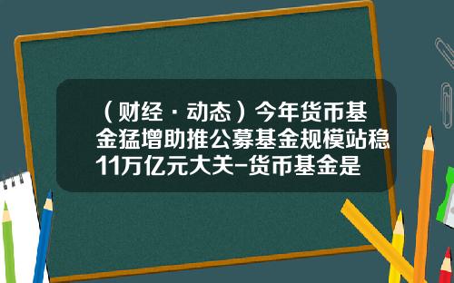 （财经·动态）今年货币基金猛增助推公募基金规模站稳11万亿元大关-货币基金是公募基金吗