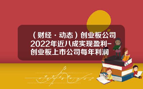 （财经·动态）创业板公司2022年近八成实现盈利-创业板上市公司每年利润