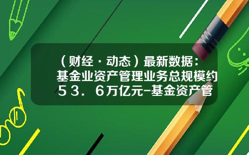 （财经·动态）最新数据：基金业资产管理业务总规模约５３．６万亿元-基金资产管理