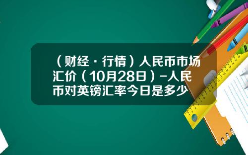 （财经·行情）人民币市场汇价（10月28日）-人民币对英镑汇率今日是多少