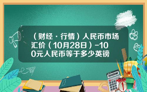 （财经·行情）人民币市场汇价（10月28日）-100元人民币等于多少英镑