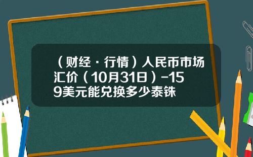 （财经·行情）人民币市场汇价（10月31日）-159美元能兑换多少泰铢